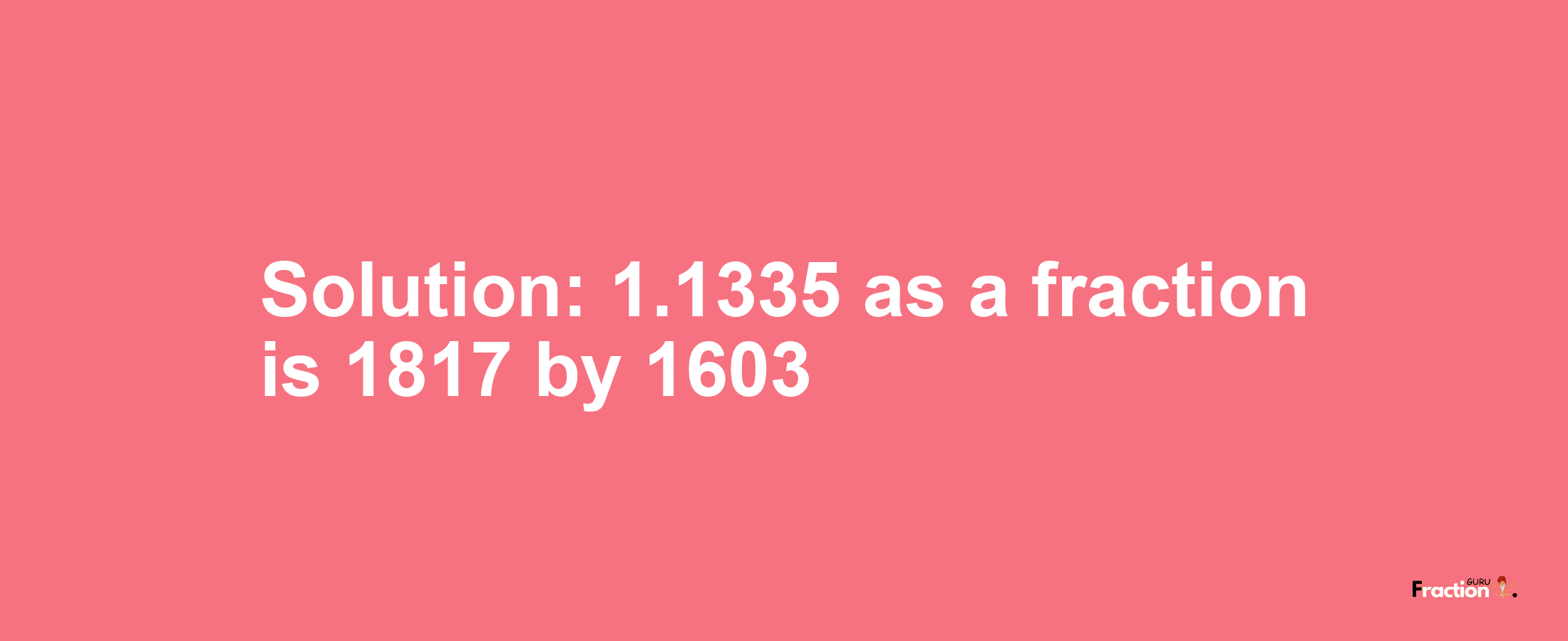 Solution:1.1335 as a fraction is 1817/1603